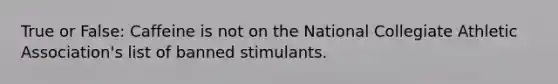 True or False: Caffeine is not on the National Collegiate Athletic Association's list of banned stimulants.