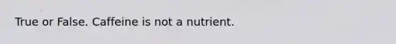 True or False. Caffeine is not a nutrient.