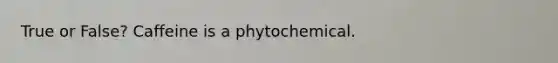 True or False? Caffeine is a phytochemical.