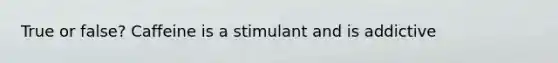 True or false? Caffeine is a stimulant and is addictive