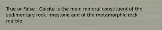 True or False : Calcite is the main mineral constituent of the sedimentary rock limestone and of the metamorphic rock marble.
