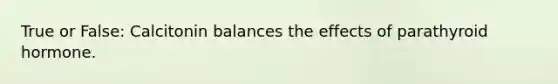 True or False: Calcitonin balances the effects of parathyroid hormone.