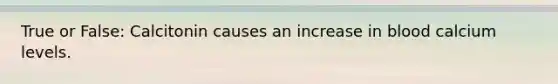 True or False: Calcitonin causes an increase in blood calcium levels.