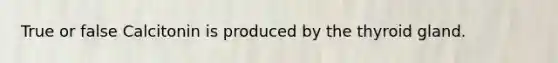 True or false Calcitonin is produced by the thyroid gland.