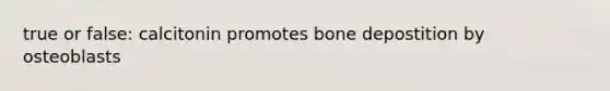 true or false: calcitonin promotes bone depostition by osteoblasts