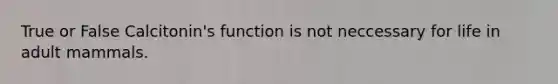 True or False Calcitonin's function is not neccessary for life in adult mammals.