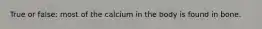 True or false: most of the calcium in the body is found in bone.