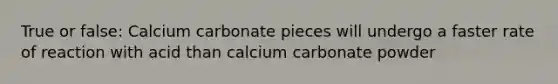 True or false: Calcium carbonate pieces will undergo a faster rate of reaction with acid than calcium carbonate powder