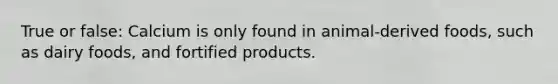 True or false: Calcium is only found in animal-derived foods, such as dairy foods, and fortified products.