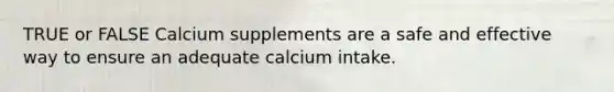 TRUE or FALSE Calcium supplements are a safe and effective way to ensure an adequate calcium intake.