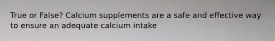 True or False? Calcium supplements are a safe and effective way to ensure an adequate calcium intake