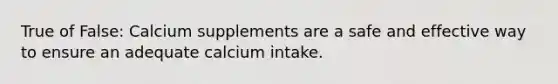 True of False: Calcium supplements are a safe and effective way to ensure an adequate calcium intake.