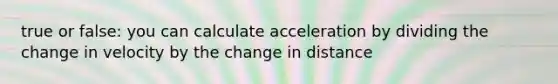 true or false: you can calculate acceleration by dividing the change in velocity by the change in distance