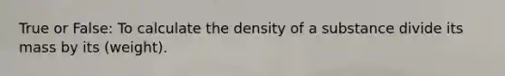 True or False: To calculate the density of a substance divide its mass by its (weight).