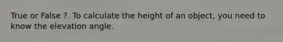 True or False ?. To calculate the height of an object, you need to know the elevation angle.