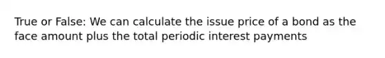 True or False: We can calculate the issue price of a bond as the face amount plus the total periodic interest payments