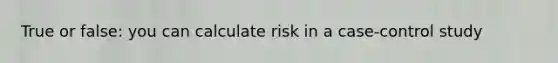 True or false: you can calculate risk in a case-control study