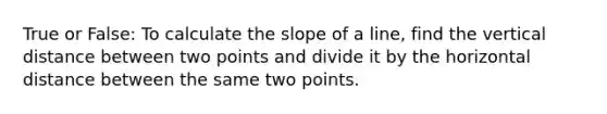 True or False: To calculate the slope of a line, find the vertical distance between two points and divide it by the horizontal distance between the same two points.