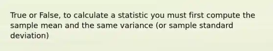 True or False, to calculate a statistic you must first compute the sample mean and the same variance (or sample <a href='https://www.questionai.com/knowledge/kqGUr1Cldy-standard-deviation' class='anchor-knowledge'>standard deviation</a>)