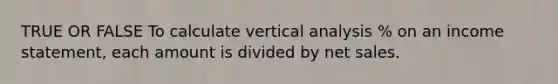 TRUE OR FALSE To calculate vertical analysis % on an income statement, each amount is divided by net sales.