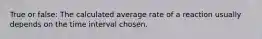 True or false: The calculated average rate of a reaction usually depends on the time interval chosen.