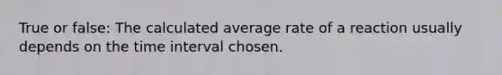 True or false: The calculated average rate of a reaction usually depends on the time interval chosen.