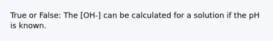 True or False: The [OH-] can be calculated for a solution if the pH is known.