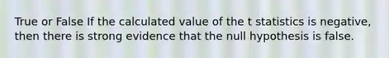 True or False If the calculated value of the t statistics is negative, then there is strong evidence that the null hypothesis is false.