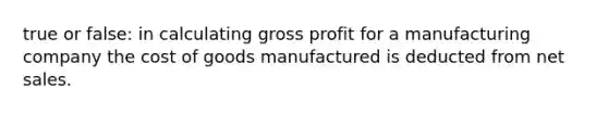 true or false: in calculating gross profit for a manufacturing company the cost of goods manufactured is deducted from net sales.