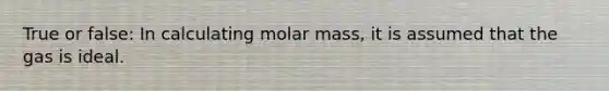 True or false: In calculating molar mass, it is assumed that the gas is ideal.