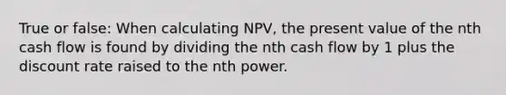 True or false: When calculating NPV, the present value of the nth cash flow is found by dividing the nth cash flow by 1 plus the discount rate raised to the nth power.