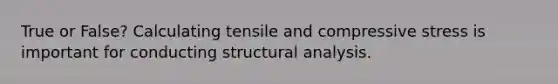 True or False? Calculating tensile and compressive stress is important for conducting structural analysis.