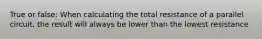 True or false: When calculating the total resistance of a parallel circuit, the result will always be lower than the lowest resistance