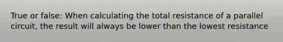 True or false: When calculating the total resistance of a parallel circuit, the result will always be lower than the lowest resistance