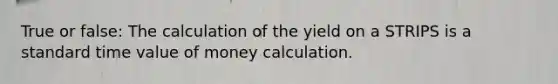 True or false: The calculation of the yield on a STRIPS is a standard time value of money calculation.