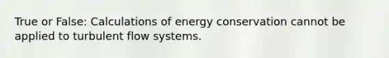 True or False: Calculations of energy conservation cannot be applied to turbulent flow systems.