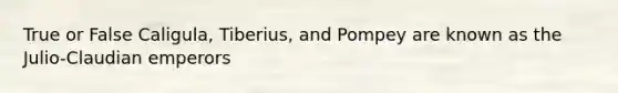 True or False Caligula, Tiberius, and Pompey are known as the Julio-Claudian emperors