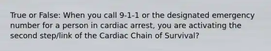 True or False: When you call 9-1-1 or the designated emergency number for a person in cardiac arrest, you are activating the second step/link of the Cardiac Chain of Survival?