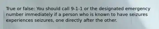 True or false: You should call 9-1-1 or the designated emergency number immediately if a person who is known to have seizures experiences seizures, one directly after the other.