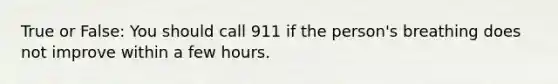 True or False: You should call 911 if the person's breathing does not improve within a few hours.