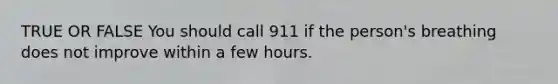 TRUE OR FALSE You should call 911 if the person's breathing does not improve within a few hours.