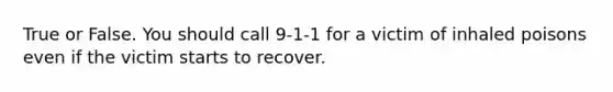 True or False. You should call 9-1-1 for a victim of inhaled poisons even if the victim starts to recover.