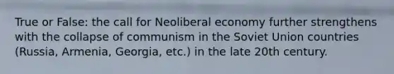 True or False: the call for Neoliberal economy further strengthens with the collapse of communism in the Soviet Union countries (Russia, Armenia, Georgia, etc.) in the late 20th century.