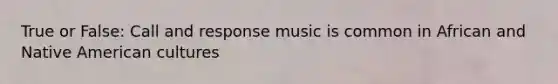 True or False: Call and response music is common in African and Native American cultures