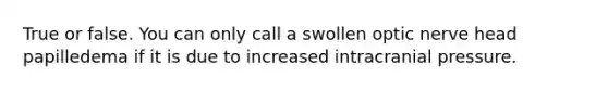 True or false. You can only call a swollen optic nerve head papilledema if it is due to increased intracranial pressure.