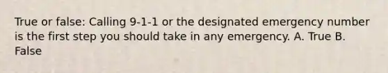 True or false: Calling 9-1-1 or the designated emergency number is the first step you should take in any emergency. A. True B. False