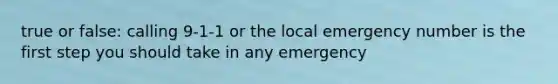 true or false: calling 9-1-1 or the local emergency number is the first step you should take in any emergency