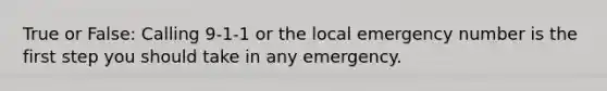 True or False: Calling 9-1-1 or the local emergency number is the first step you should take in any emergency.