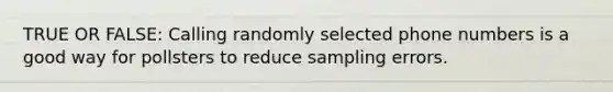 TRUE OR FALSE: Calling randomly selected phone numbers is a good way for pollsters to reduce sampling errors.