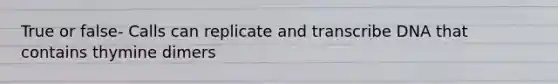 True or false- Calls can replicate and transcribe DNA that contains thymine dimers